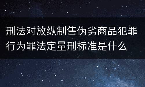 刑法对放纵制售伪劣商品犯罪行为罪法定量刑标准是什么