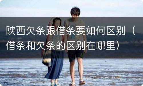 陕西欠条跟借条要如何区别（借条和欠条的区别在哪里）