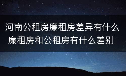 河南公租房廉租房差异有什么 廉租房和公租房有什么差别