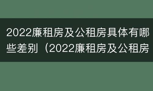 2022廉租房及公租房具体有哪些差别（2022廉租房及公租房具体有哪些差别呢）