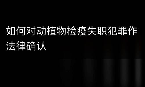 如何对动植物检疫失职犯罪作法律确认
