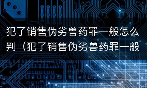犯了销售伪劣兽药罪一般怎么判（犯了销售伪劣兽药罪一般怎么判刑）