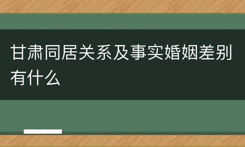 甘肃同居关系及事实婚姻差别有什么