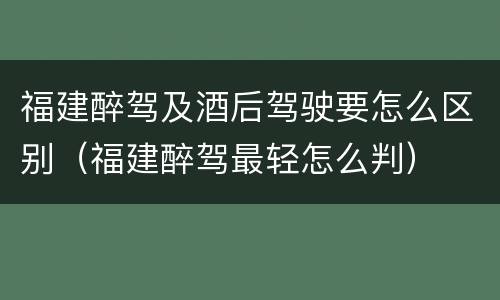 福建醉驾及酒后驾驶要怎么区别（福建醉驾最轻怎么判）