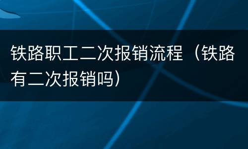 铁路职工二次报销流程（铁路有二次报销吗）