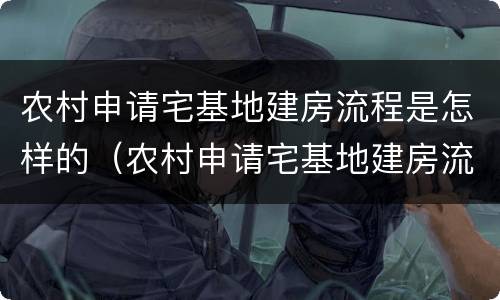 农村申请宅基地建房流程是怎样的（农村申请宅基地建房流程是怎样的呢）