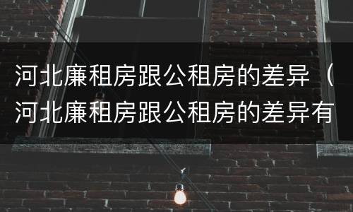河北廉租房跟公租房的差异（河北廉租房跟公租房的差异有多大）