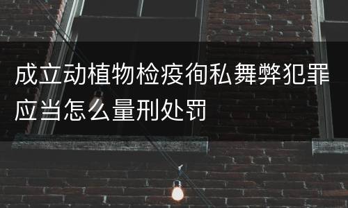 成立动植物检疫徇私舞弊犯罪应当怎么量刑处罚