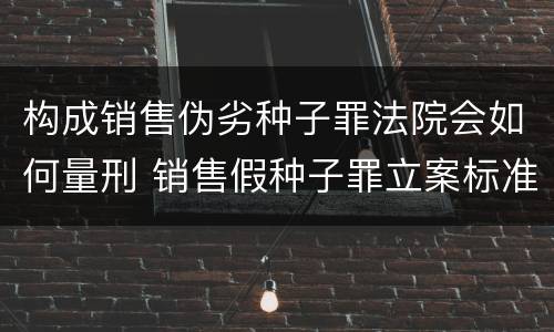 构成销售伪劣种子罪法院会如何量刑 销售假种子罪立案标准