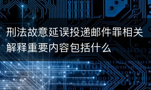 刑法故意延误投递邮件罪相关解释重要内容包括什么