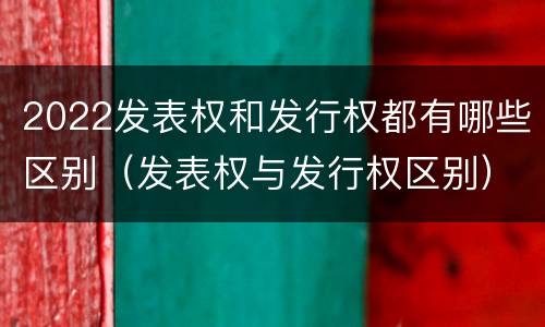 2022发表权和发行权都有哪些区别（发表权与发行权区别）