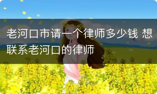 老河口市请一个律师多少钱 想联系老河口的律师