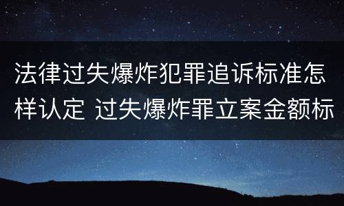 法律过失爆炸犯罪追诉标准怎样认定 过失爆炸罪立案金额标准