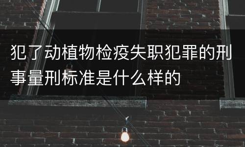 犯了动植物检疫失职犯罪的刑事量刑标准是什么样的