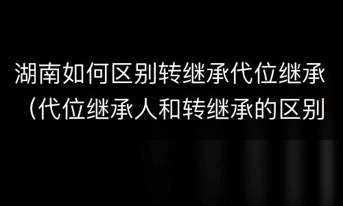 湖南如何区别转继承代位继承（代位继承人和转继承的区别）