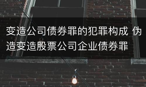 变造公司债券罪的犯罪构成 伪造变造股票公司企业债券罪