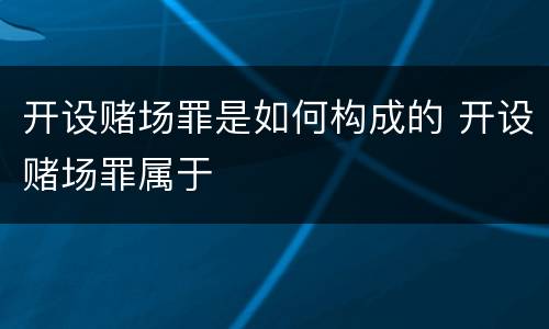 开设赌场罪是如何构成的 开设赌场罪属于