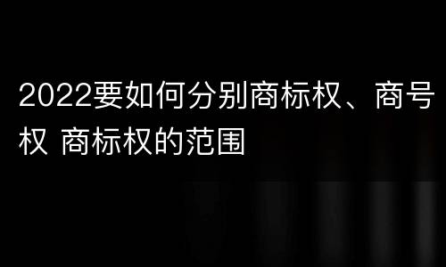 2022要如何分别商标权、商号权 商标权的范围