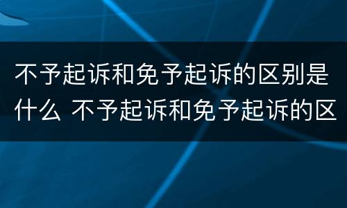 不予起诉和免予起诉的区别是什么 不予起诉和免予起诉的区别是什么法律