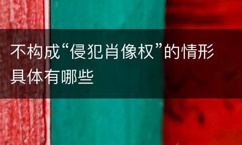 不构成“侵犯肖像权”的情形具体有哪些