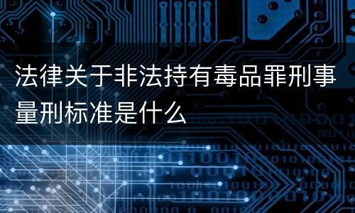 法律关于非法持有毒品罪刑事量刑标准是什么