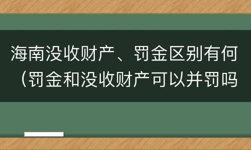 海南没收财产、罚金区别有何（罚金和没收财产可以并罚吗）