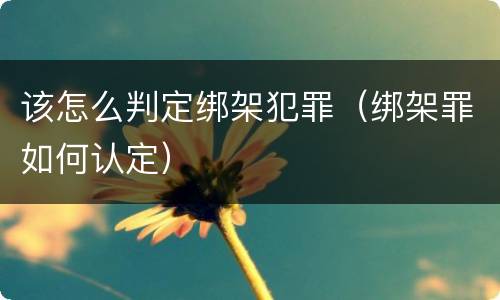 该怎么判定绑架犯罪（绑架罪如何认定）