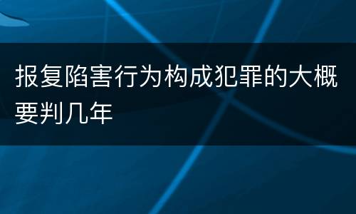 报复陷害行为构成犯罪的大概要判几年
