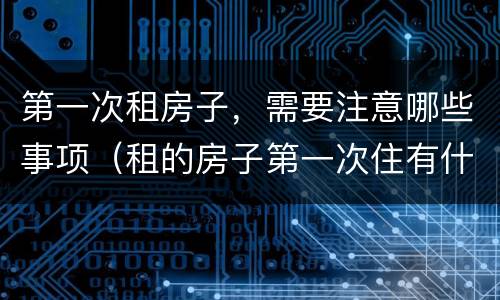 第一次租房子，需要注意哪些事项（租的房子第一次住有什么需要注意的）