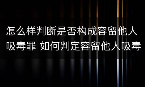 怎么样判断是否构成容留他人吸毒罪 如何判定容留他人吸毒