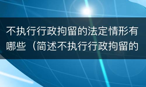 不执行行政拘留的法定情形有哪些（简述不执行行政拘留的情形有哪些?）