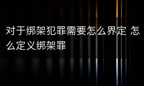 对于绑架犯罪需要怎么界定 怎么定义绑架罪