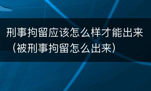 刑事拘留应该怎么样才能出来（被刑事拘留怎么出来）
