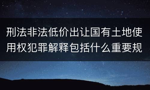 刑法非法低价出让国有土地使用权犯罪解释包括什么重要规定