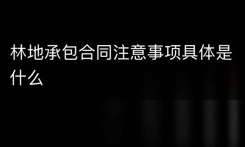 林地承包合同注意事项具体是什么