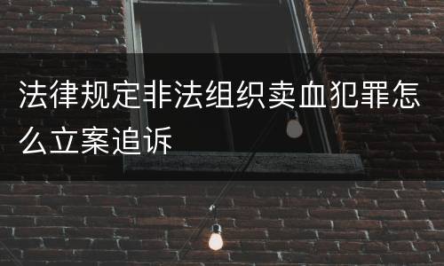 法律规定非法组织卖血犯罪怎么立案追诉