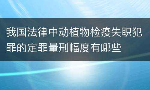 我国法律中动植物检疫失职犯罪的定罪量刑幅度有哪些