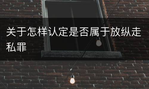 关于怎样认定是否属于放纵走私罪