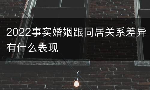 2022事实婚姻跟同居关系差异有什么表现