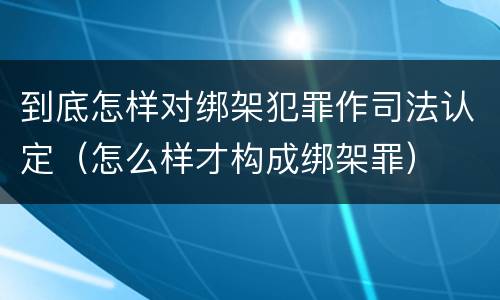 到底怎样对绑架犯罪作司法认定（怎么样才构成绑架罪）