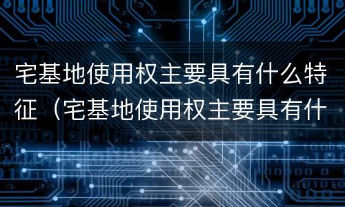 宅基地使用权主要具有什么特征（宅基地使用权主要具有什么特征性质）