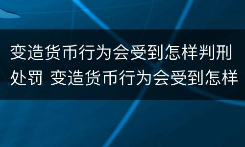 变造货币行为会受到怎样判刑处罚 变造货币行为会受到怎样判刑处罚呢