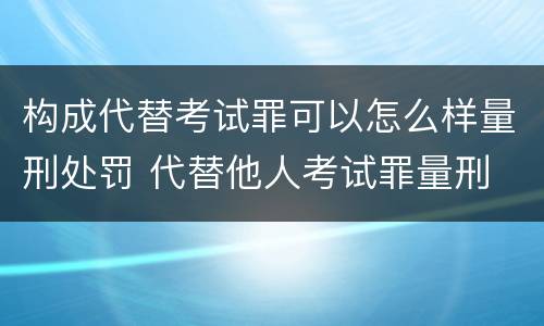 构成代替考试罪可以怎么样量刑处罚 代替他人考试罪量刑