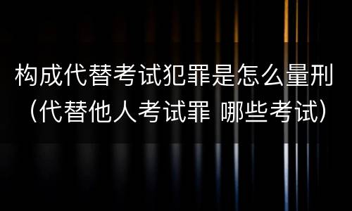 构成代替考试犯罪是怎么量刑（代替他人考试罪 哪些考试）