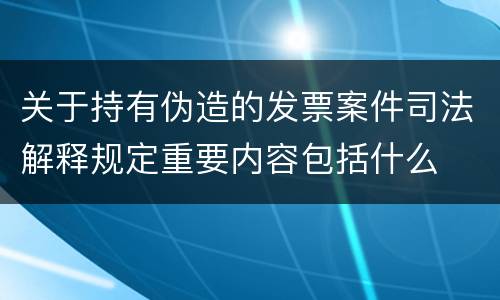 关于持有伪造的发票案件司法解释规定重要内容包括什么