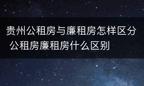 贵州公租房与廉租房怎样区分 公租房廉租房什么区别