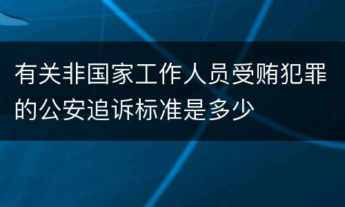 有关非国家工作人员受贿犯罪的公安追诉标准是多少