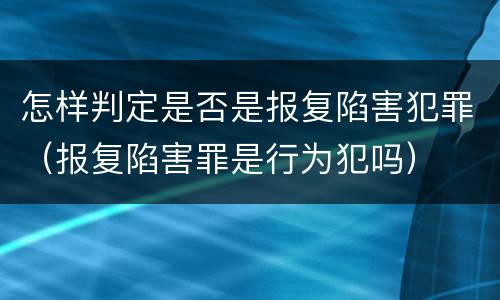 怎样判定是否是报复陷害犯罪（报复陷害罪是行为犯吗）