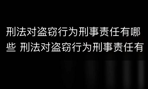 刑法对盗窃行为刑事责任有哪些 刑法对盗窃行为刑事责任有哪些规定