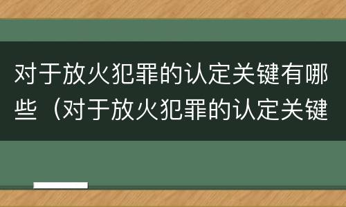 对于放火犯罪的认定关键有哪些（对于放火犯罪的认定关键有哪些问题）